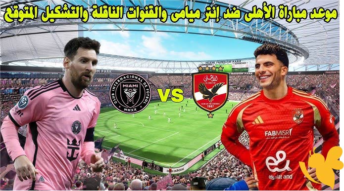 اليكم موعد البث المباشر لمباراة إنتر ميامي ضد الأهلي في افتتاح كأس العالم للأندية شاهدها بدون اشتراك